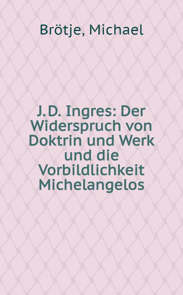 J. D. Ingres : Der Widerspruch von Doktrin und Werk und die Vorbildlichkeit Michelangelos : Inaug.-Diss. ... der Philios. Fak. der ... Univ. Giessen