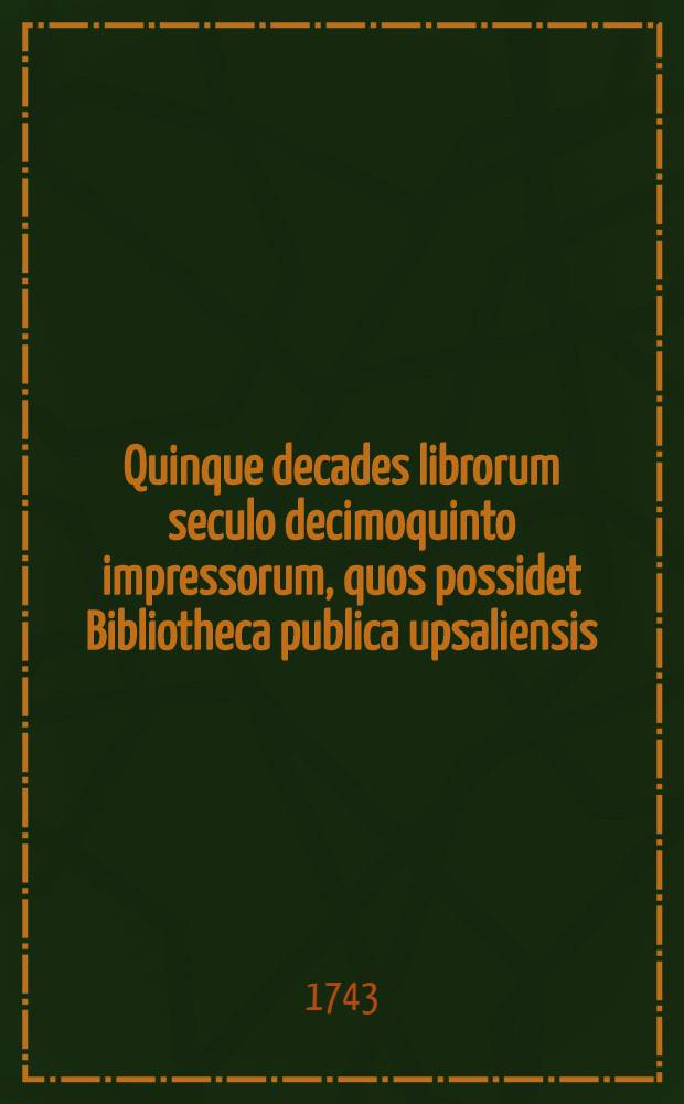 Quinque decades librorum seculo decimoquinto impressorum, quos possidet Bibliotheca publica upsaliensis : Cum cons. ampl. facult. philosoph. in Reg. acad. ups. Praes. Olao L. Celsio ..