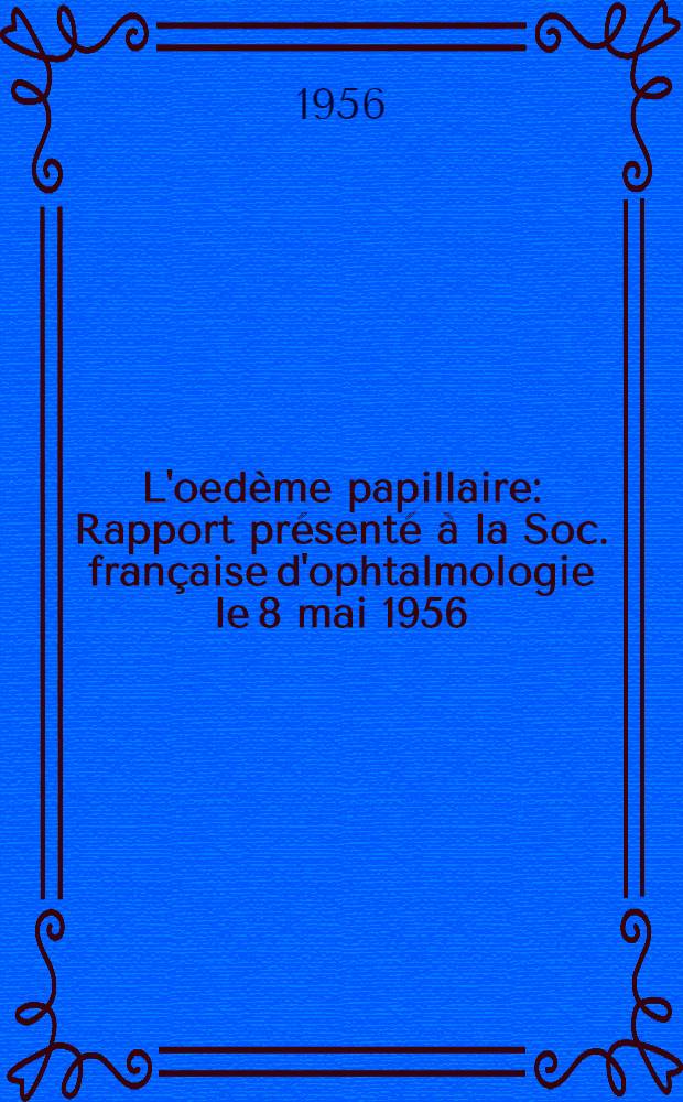 L'oedème papillaire : Rapport présenté à la Soc. française d'ophtalmologie le 8 mai 1956