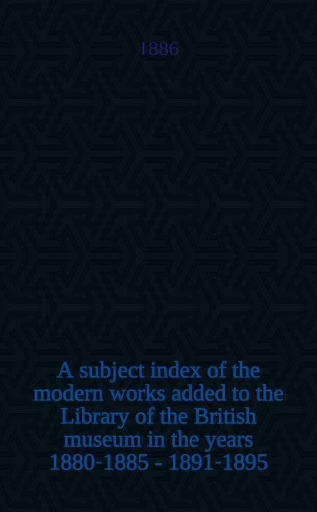 A subject index of the modern works added to the Library of the British museum in the years 1880-1885 - 1891-1895