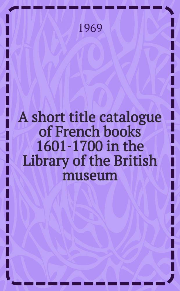 A short title catalogue of French books 1601-1700 in the Library of the British museum