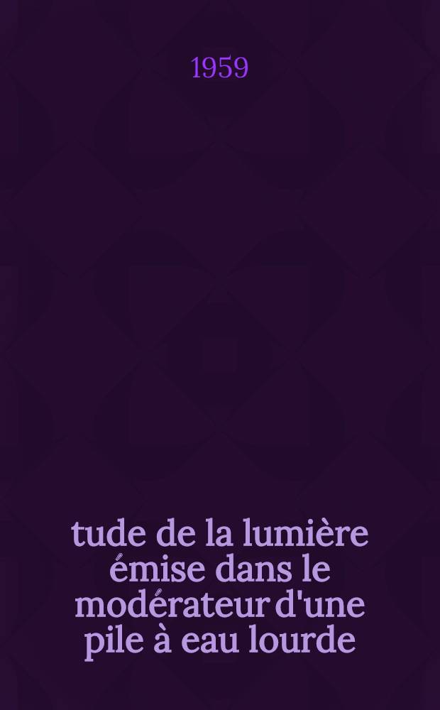 Étude de la lumière émise dans le modérateur d'une pile à eau lourde: 1-re thèse; Propositions données par la Faculté: 2-e thèse: Thèses présentées à ... l'Univ. de Paris pour obtenir le grade de docteur ès sciences physiques / par Denis Breton