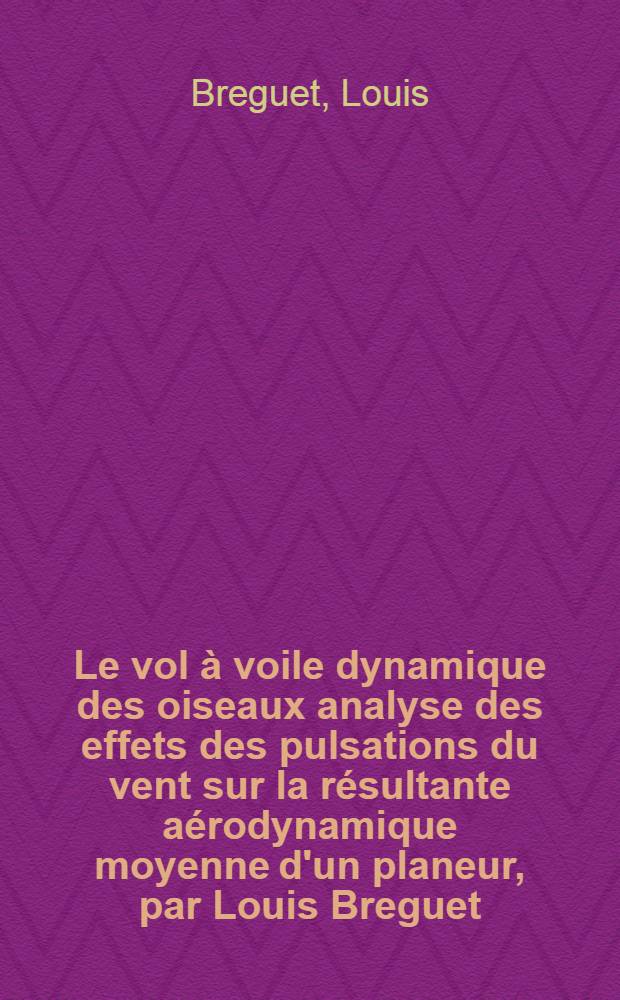 Le vol à voile dynamique des oiseaux analyse des effets des pulsations du vent sur la résultante aérodynamique moyenne d'un planeur, par Louis Breguet ...