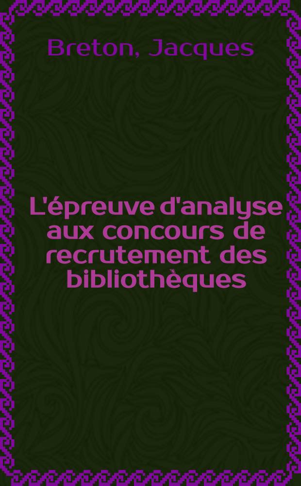 L'épreuve d'analyse aux concours de recrutement des bibliothèques : (Concours de recrutement de sous-bibliothécaires, concours d'entrée à l'E. N. S. B.)