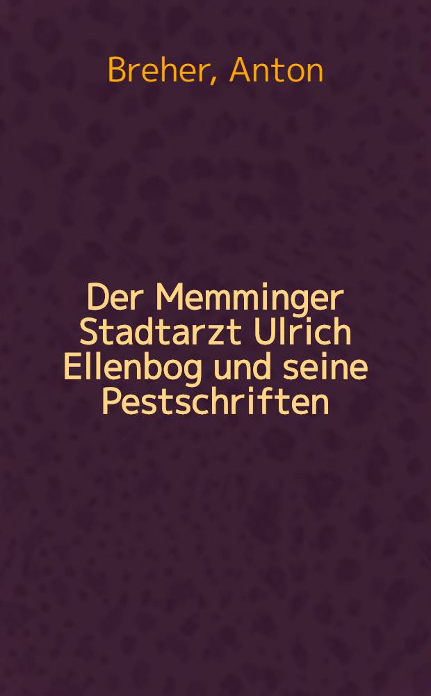 Der Memminger Stadtarzt Ulrich Ellenbog und seine Pestschriften : Inaug.-Diss. zur Erlangung des Medizinischen Doktorgrades an der ... Univ. zu Berlin