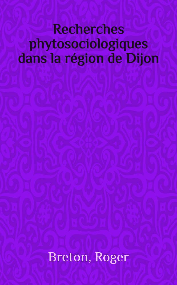 Recherches phytosociologiques dans la région de Dijon: 1-e thèse; Propositions données par la la Faculté: 2-e thèse: Thèses présentées à ... l'Univ. de Dijon pour obtenir le titre de docteur ès sciences naturelles; Inst. national de la recherche agronomique / par Roger Breton, ing
