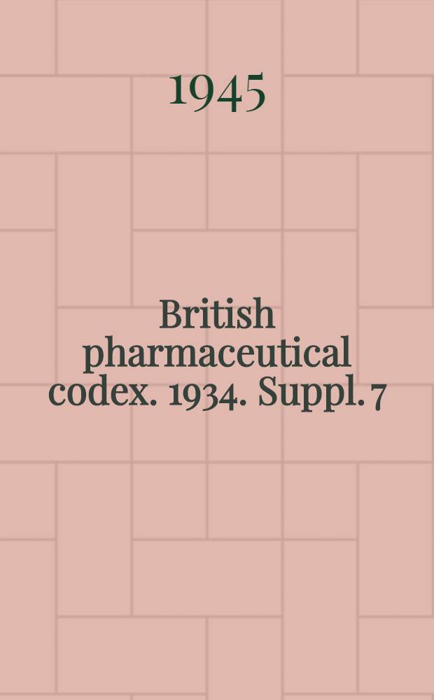 British pharmaceutical codex. 1934. Suppl. 7 : Additions and amendments to parts 1 & 3