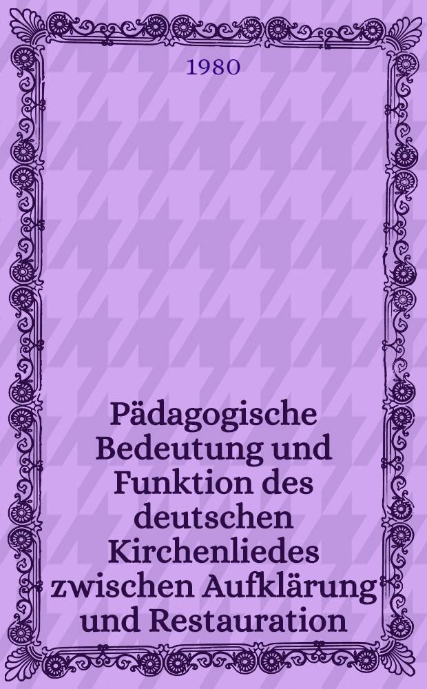 Pädagogische Bedeutung und Funktion des deutschen Kirchenliedes zwischen Aufklärung und Restauration : Dargestellt am Werk des Kaspar Anton von Mastiaux (1766-1828) : Inaug.-Diss