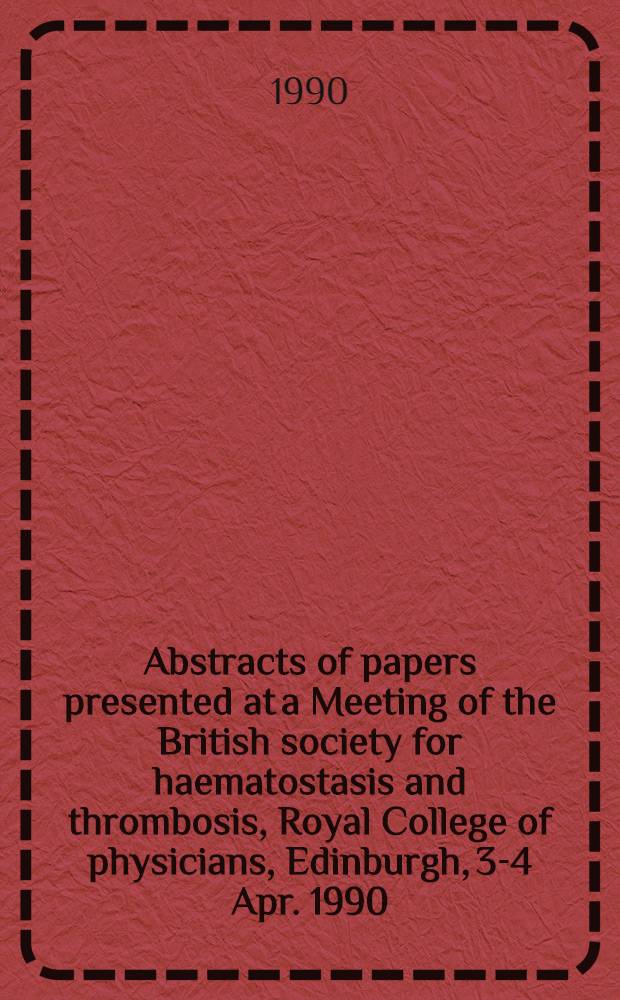 Abstracts of papers presented at a Meeting of the British society for haematostasis and thrombosis, Royal College of physicians, Edinburgh, 3-4 Apr. 1990