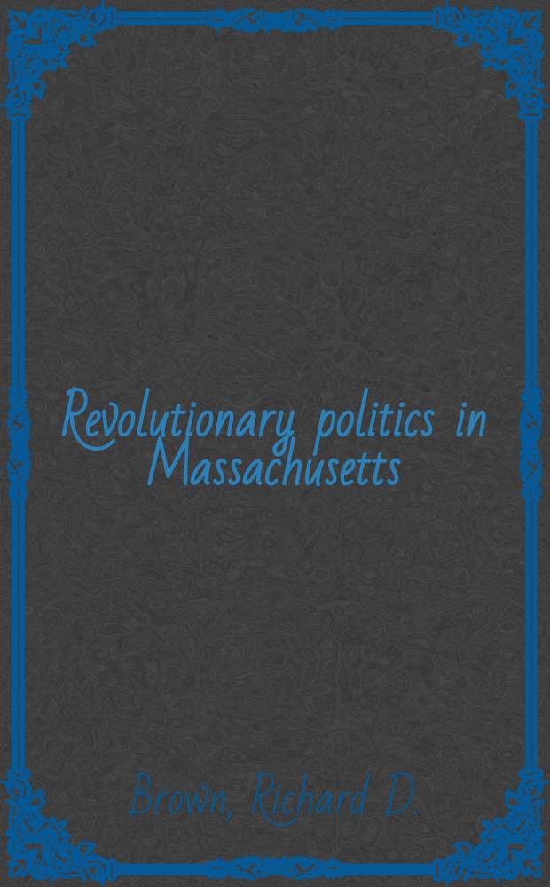 Revolutionary politics in Massachusetts : The Boston com. of correspondence and the towns, 1772-1774