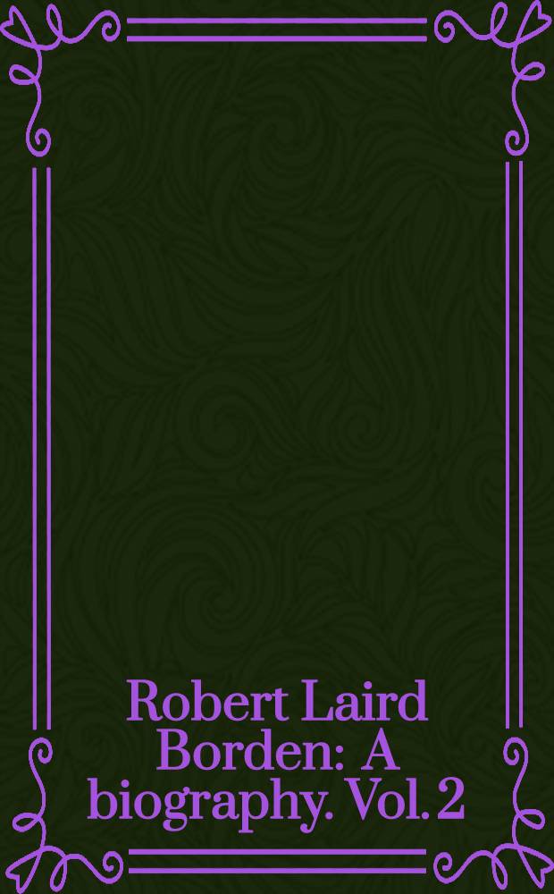 Robert Laird Borden : A biography. Vol. 2 : 1914-1937