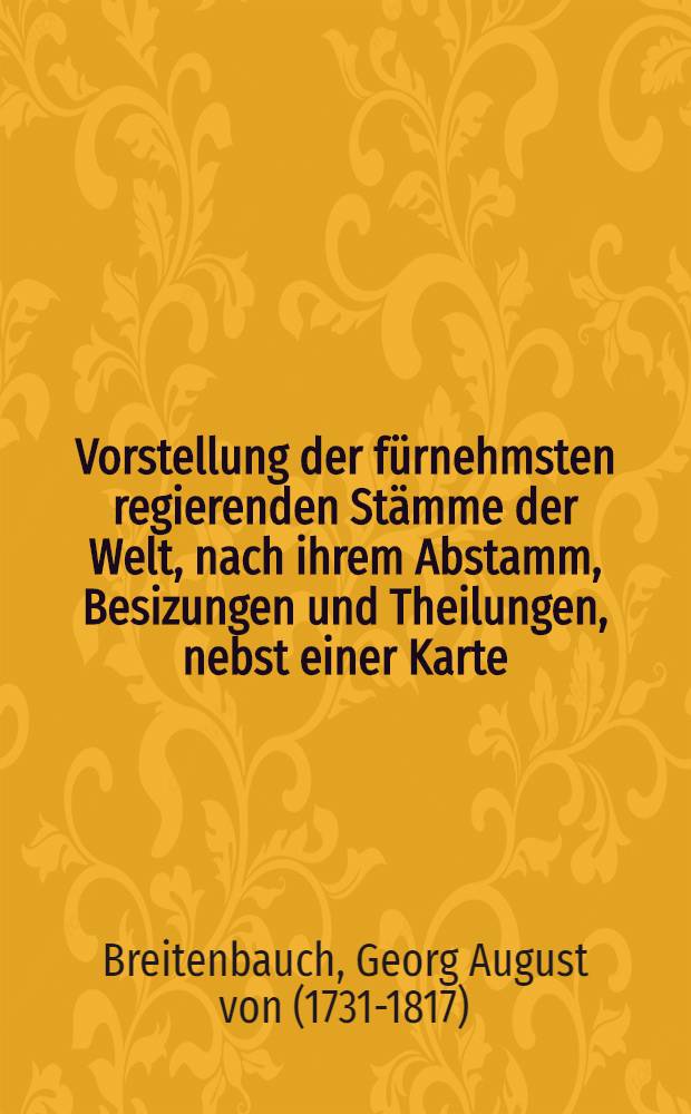Vorstellung der f&uuml;rnehmsten regierenden St&auml;mme der Welt, nach ihrem Abstamm, Besizungen und Theilungen, nebst einer Karte