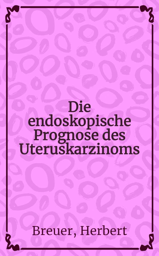 Die endoskopische Prognose des Uteruskarzinoms : Inaug.-Diss. verf. und der ... Univ. zu Würzburg zur Erlangung der Doktorwürde