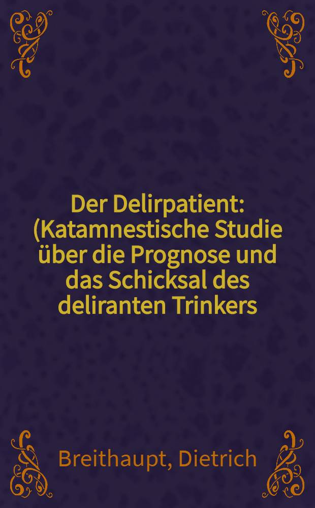 Der Delirpatient : (Katamnestische Studie über die Prognose und das Schicksal des deliranten Trinkers) : Inaug.-Diss. ... der ... Univ. zu Erlangen-Nürnberg