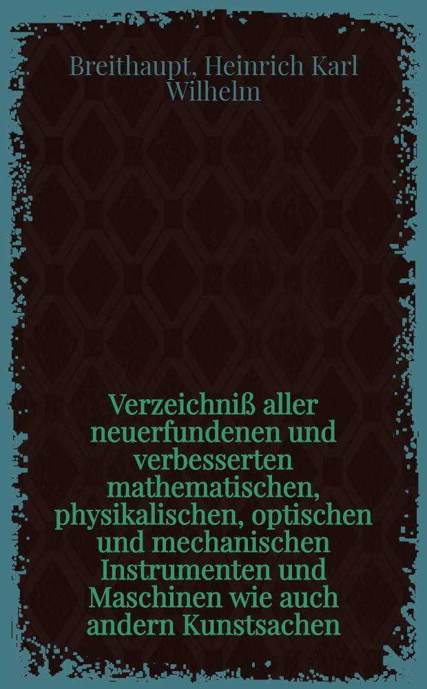 Verzeichniß aller neuerfundenen und verbesserten mathematischen, physikalischen, optischen und mechanischen Instrumenten und Maschinen wie auch andern Kunstsachen, die theils bey der Ausübung mancher wissenschaftlichen Lehre zur Erleichterung, als auch zu einer nützlichen Unterhaltung und zum Vergnügen dienen