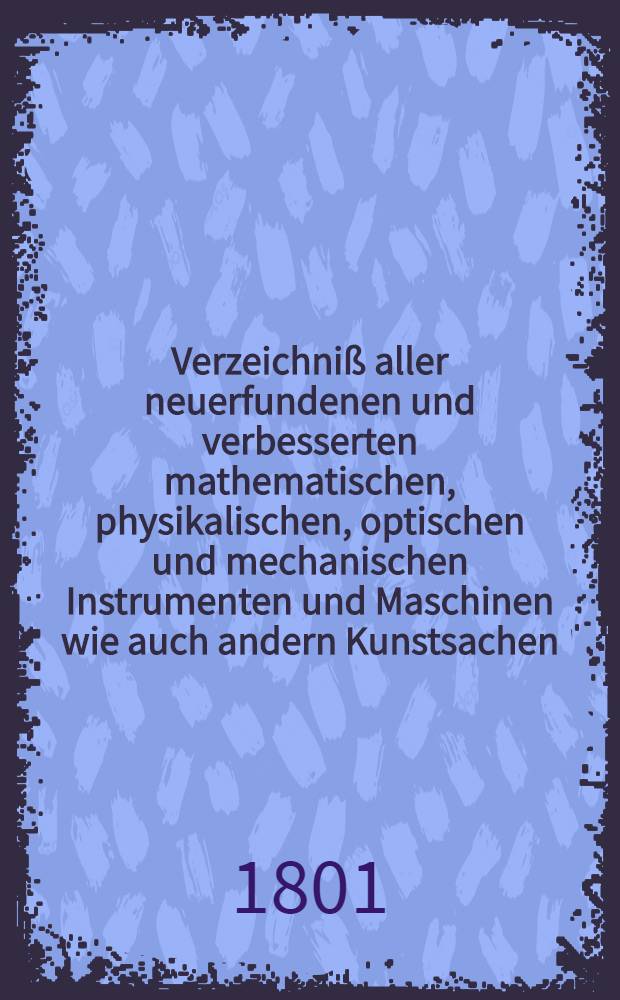 Verzeichniß aller neuerfundenen und verbesserten mathematischen, physikalischen, optischen und mechanischen Instrumenten und Maschinen wie auch andern Kunstsachen, die theils bey der Ausübung mancher wissenschaftlichen Lehre zur Erleichterung, als auch zu einer nützlichen Unterhaltung und zum Vergnügen dienen. Stück 2