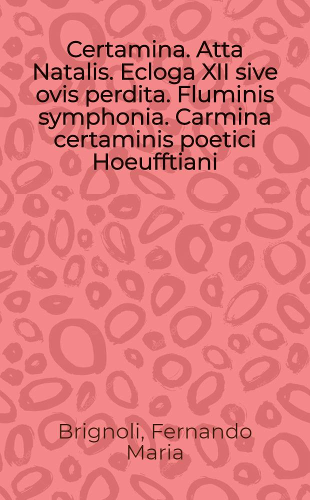 Certamina. Atta Natalis. Ecloga XII sive ovis perdita. Fluminis symphonia. Carmina certaminis poetici Hoeufftiani