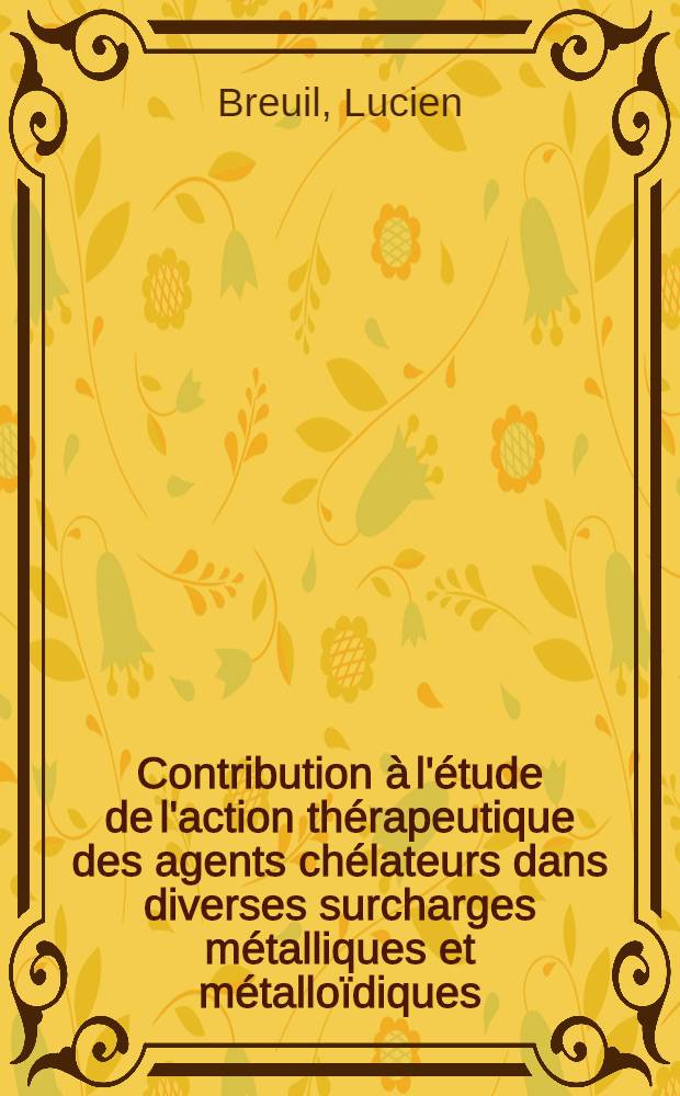 Contribution &agrave; l'&eacute;tude de l'action th&eacute;rapeutique des agents ch&eacute;lateurs dans diverses surcharges m&eacute;talliques et m&eacute;tallo&iuml;diques : Th&egrave;se