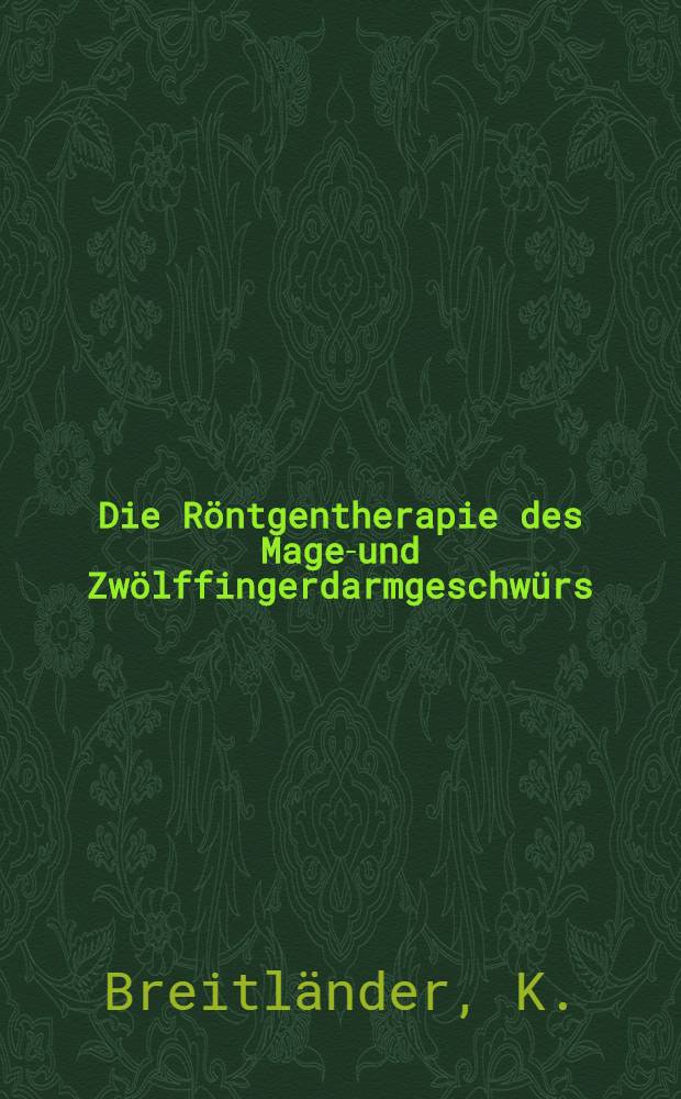 Die R&ouml;ntgentherapie des Magen- und Zw&ouml;lffingerdarmgeschw&uuml;rs : (Zugleich ein Beitrag zur Wirkung der R&ouml;ntgenstrahlen auf das vegetative System)