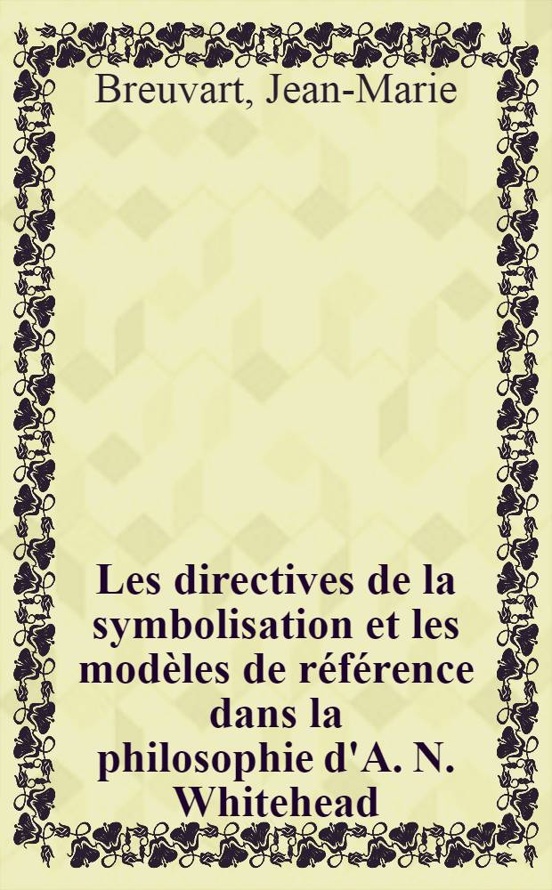 Les directives de la symbolisation et les mod&egrave;les de r&eacute;f&eacute;rence dans la philosophie d'A. N. Whitehead : Th&egrave;se pr&eacute;s. devant l'Univ. de Lille III ..
