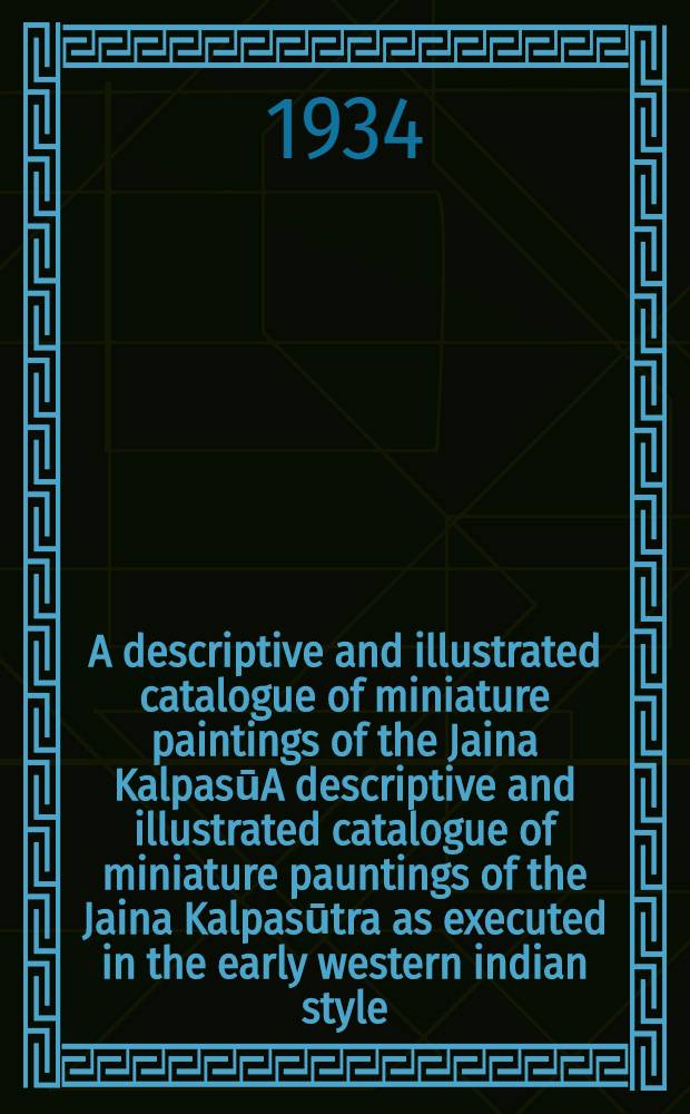 A descriptive and illustrated catalogue of miniature paintings of the Jaina KalpasūA descriptive and illustrated catalogue of miniature pauntings of the Jaina Kalpasūtra as executed in the early western indian style