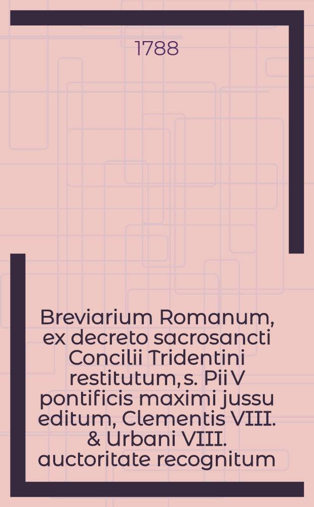 Breviarium Romanum, ex decreto sacrosancti Concilii Tridentini restitutum, s. Pii V pontificis maximi jussu editum, Clementis VIII. & Urbani VIII. auctoritate recognitum, cum officiis sanctorum novissime per summos pontifices usque ad hanc diem concessis, in quatuor anni tempora divisum. 4 : Pars autumnalis