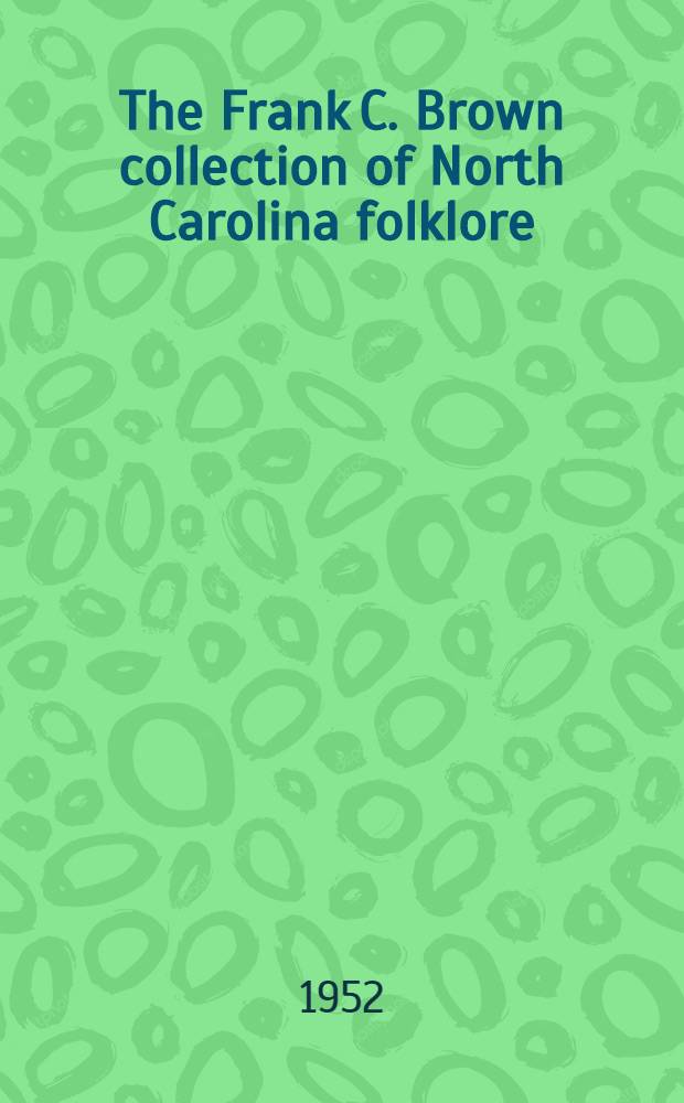 The Frank C. Brown collection of North Carolina folklore : ... collected by Dr. Frank C. Brown during the years 1912 to 1943 in collaboration with The North Carolina folklore society ... In 5 vol. Vol. 1 : Games and rhymes