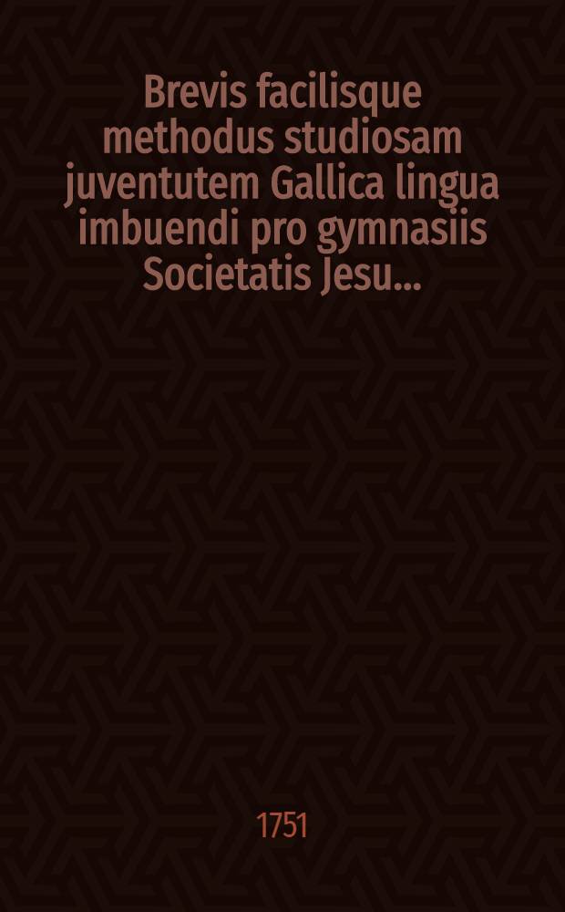 Brevis facilisque methodus studiosam juventutem Gallica lingua imbuendi pro gymnasiis Societatis Jesu ...
