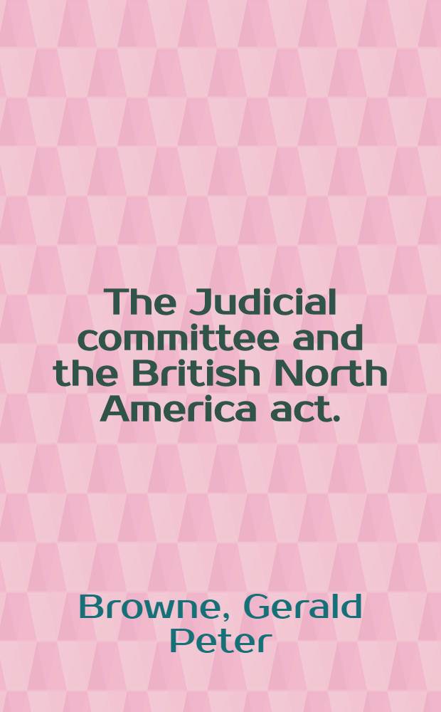 The Judicial committee and the British North America act. : An analysis of the interpretative scheme for the distribution of legislative powers