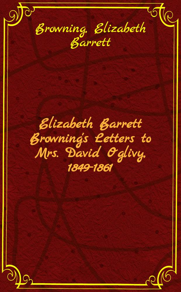 Elizabeth Barrett Browning's Letters to Mrs. David Oglivy, 1849-1861