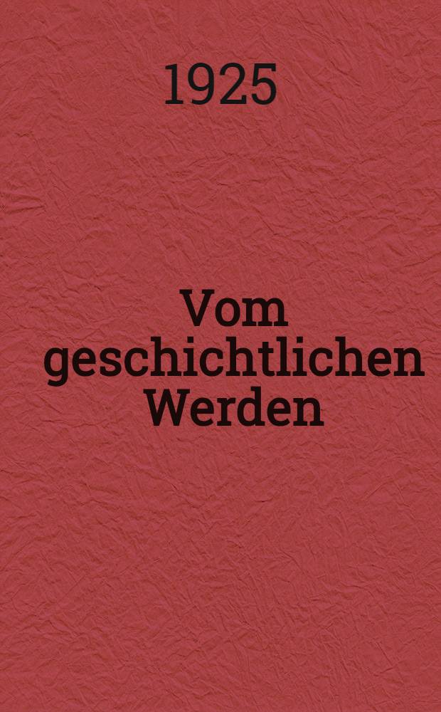 Vom geschichtlichen Werden : Umrisse einer zuk&uuml;nftigen Geschichtslehre