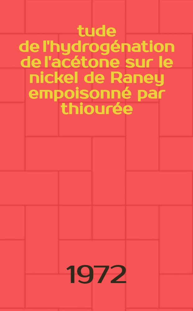 &Eacute;tude de l'hydrog&eacute;nation de l'ac&eacute;tone sur le nickel de Raney empoisonn&eacute; par thiour&eacute;e : Th&egrave;se pr&eacute;s. devant l'Univ. Claude-Bernard, Lyon ..