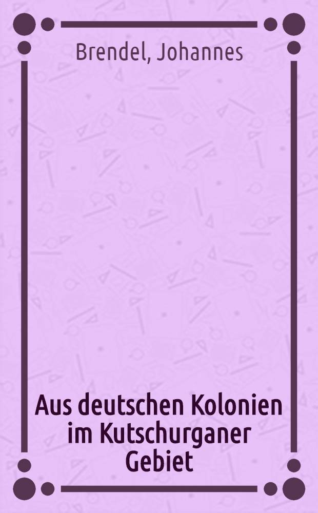 Aus deutschen Kolonien im Kutschurganer Gebiet : Geschichtliches und Volkskundliches