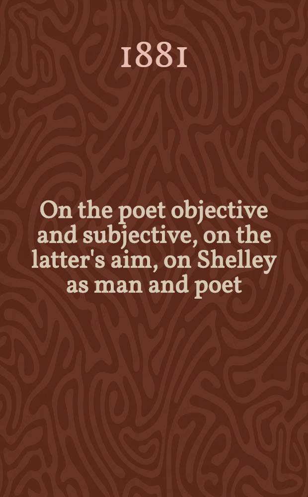 On the poet objective and subjective, on the latter's aim, on Shelley as man and poet