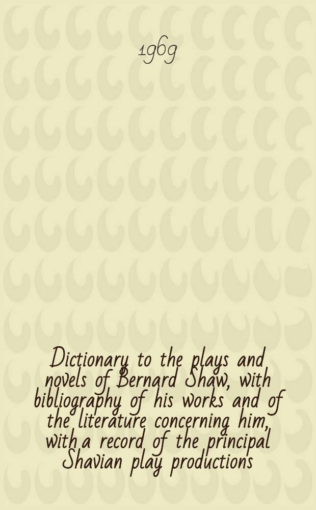 Dictionary to the plays and novels of Bernard Shaw, with bibliography of his works and of the literature concerning him, with a record of the principal Shavian play productions
