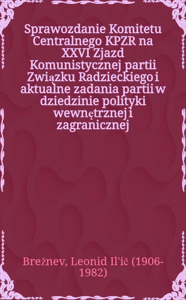 Sprawozdanie Komitetu Centralnego KPZR na XXVI Zjazd Komunistycznej partii Związku Radzieckiego i aktualne zadania partii w dziedzinie polityki wewnętrznej i zagranicznej : Referat Sekretarza Generalnego KC KPZR L. Breżniewa, 23 lutego 1981 r
