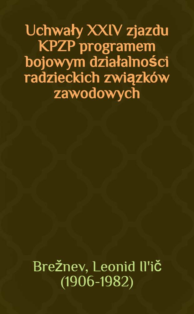 Uchwały XXIV zjazdu KPZP programem bojowym działalności radzieckich związków zawodowych : Przemówienie Sekretarza Generalnego KC KPZR łow. L. Breżniewa na XV zjeździe związków zawodowych 20 marca 1972 r
