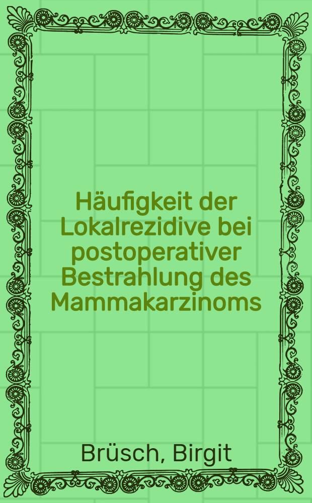 H&auml;ufigkeit der Lokalrezidive bei postoperativer Bestrahlung des Mammakarzinoms : Inaug.-Diss. ... der Med. Fak. der ... Univ. zu T&uuml;bingen