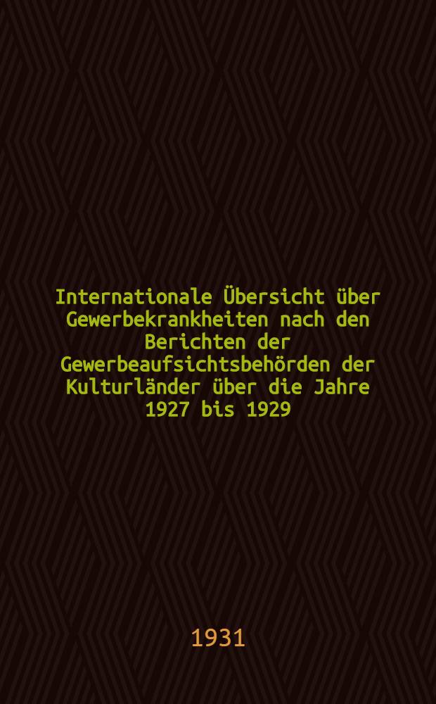 Internationale Übersicht über Gewerbekrankheiten nach den Berichten der Gewerbeaufsichtsbehörden der Kulturländer über die Jahre 1927 bis 1929