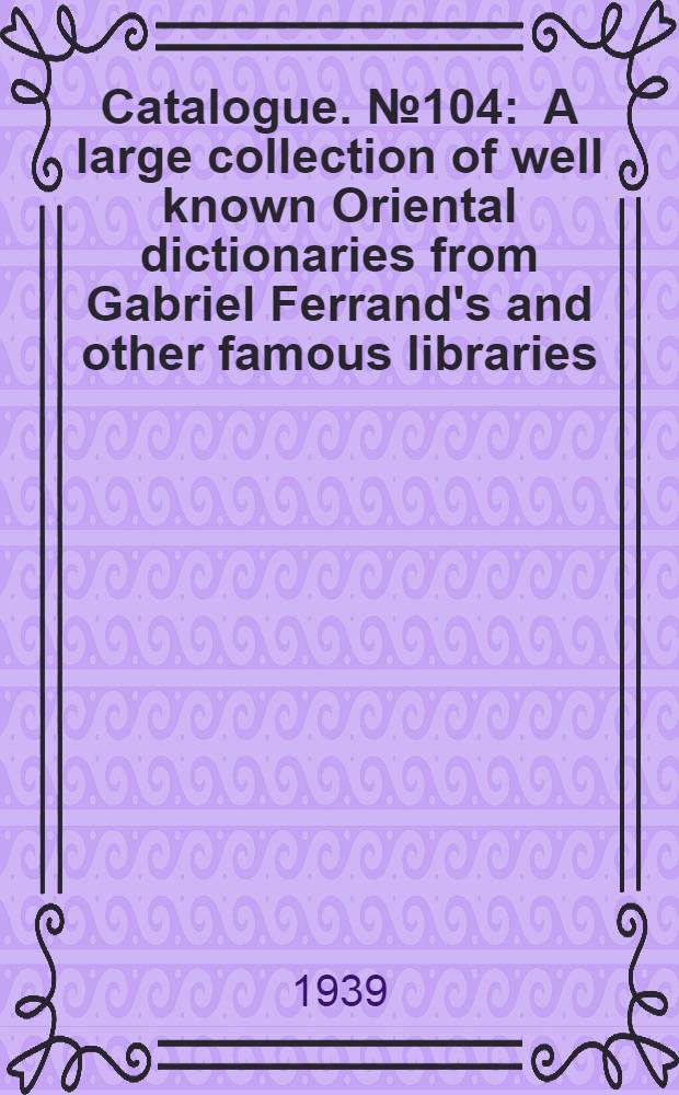 Catalogue. № 104 : A large collection of well known Oriental dictionaries from Gabriel Ferrand's and other famous libraries