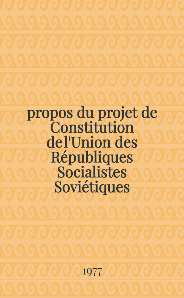 &Agrave; propos du projet de Constitution de l'Union des R&eacute;publiques Socialistes Sovi&eacute;tiques : Rapport pr&eacute;s. &agrave; la Sess. pl&eacute;ni&egrave;re du Com. central du Parti communiste de l'Union Sovi&eacute;tique le 24 mai 1977
