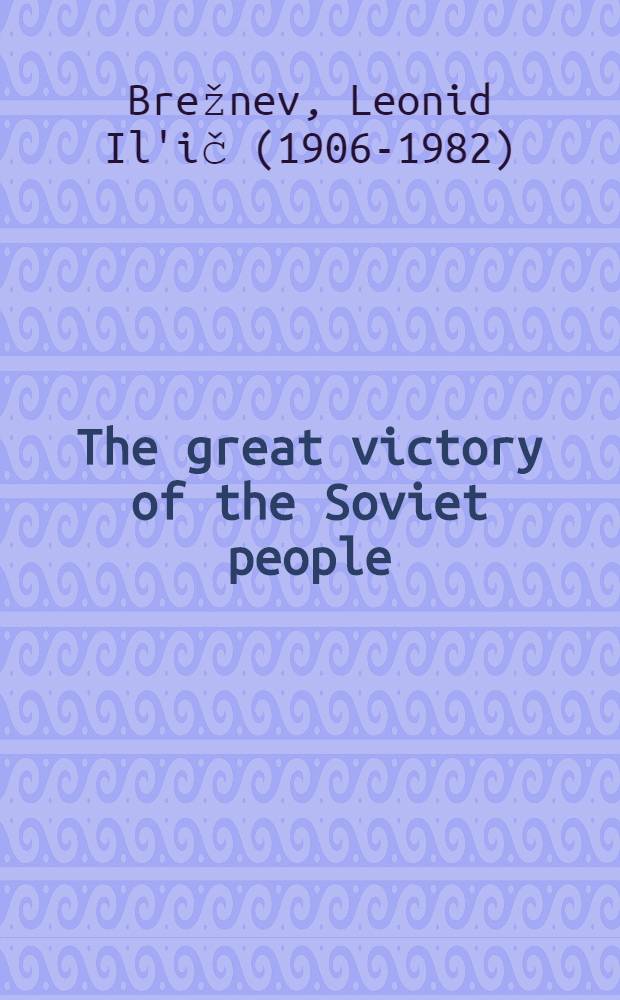 The great victory of the Soviet people : Report by Leonid I. Brezhnev, First Secretary of the CPSU Central Com., at a Meeting devoted to the 20th anniversary of the victory of the Soviet people in the Great Patriotic war