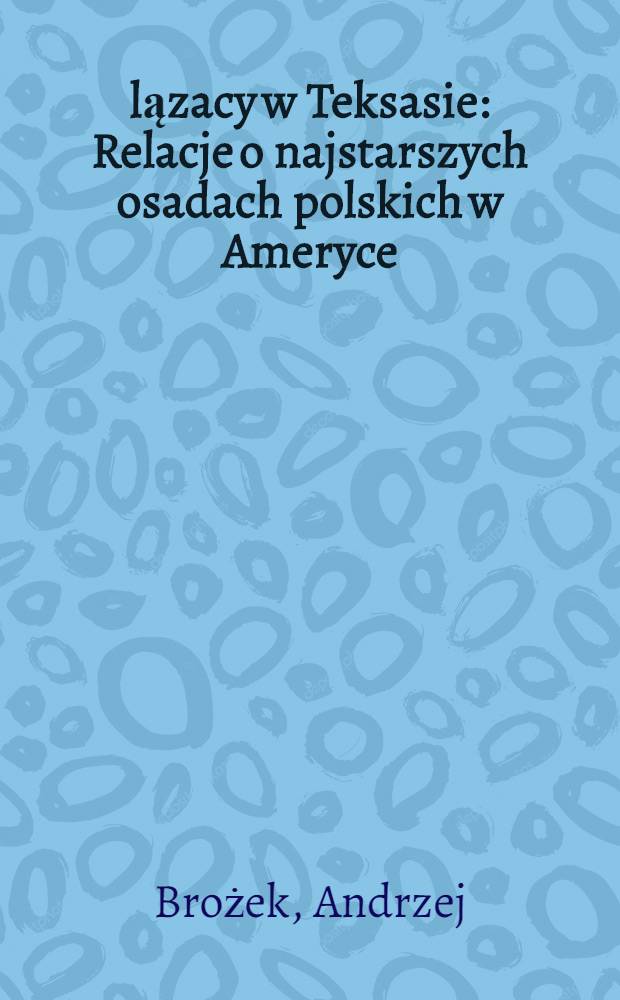 Ślązacy w Teksasie : Relacje o najstarszych osadach polskich w Ameryce