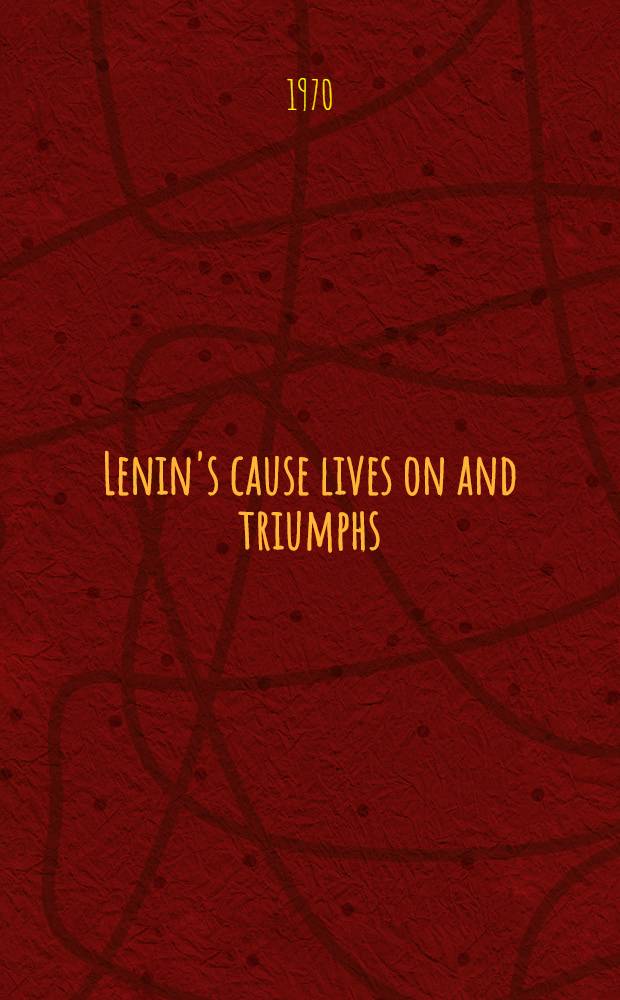 Lenin's cause lives on and triumphs : Report at a joint celebration meeting of the CPSU CC, the Supreme Soviet of the USSR and the Supreme Soviet of the RSFSR on Apr. 21, 1970, to mark the centenary of the birth of Vladimir Ilyich Lenin