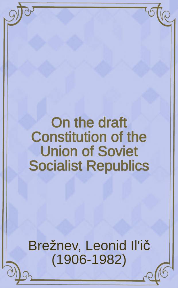 On the draft Constitution of the Union of Soviet Socialist Republics : A report delivered at the Plenary met. of the CPSU Central Comm. on May 24, 1977