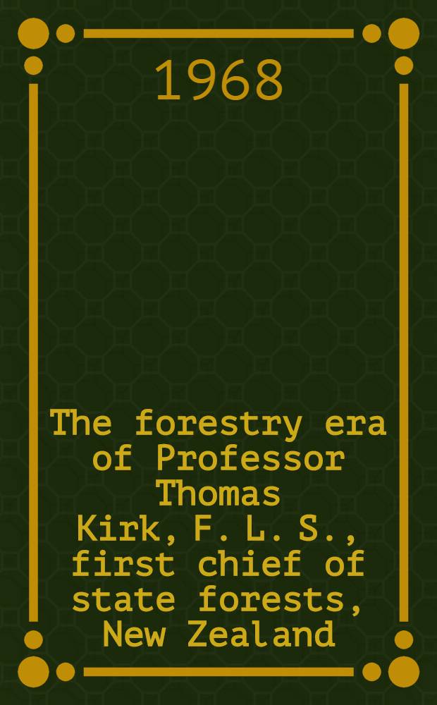 The forestry era of Professor Thomas Kirk, F. L. S., first chief of state forests, New Zealand