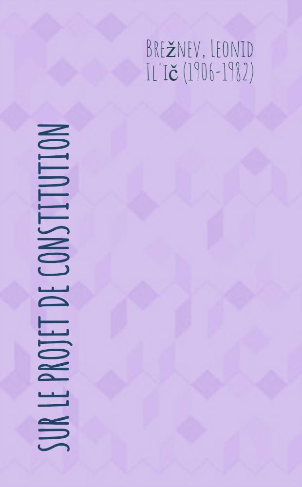 Sur le projet de Constitution (Loi fondamentale) de l'Union des Républiques Socialistes Soviétiques et le bilan de la discussion nationale : Rapport et allocution de clôture à la 7-e Sess. (extraordinaire) du Soviet Suprême de l'U. R. S. S. de la neuvième législature, les 4 et 7 oct. 1977