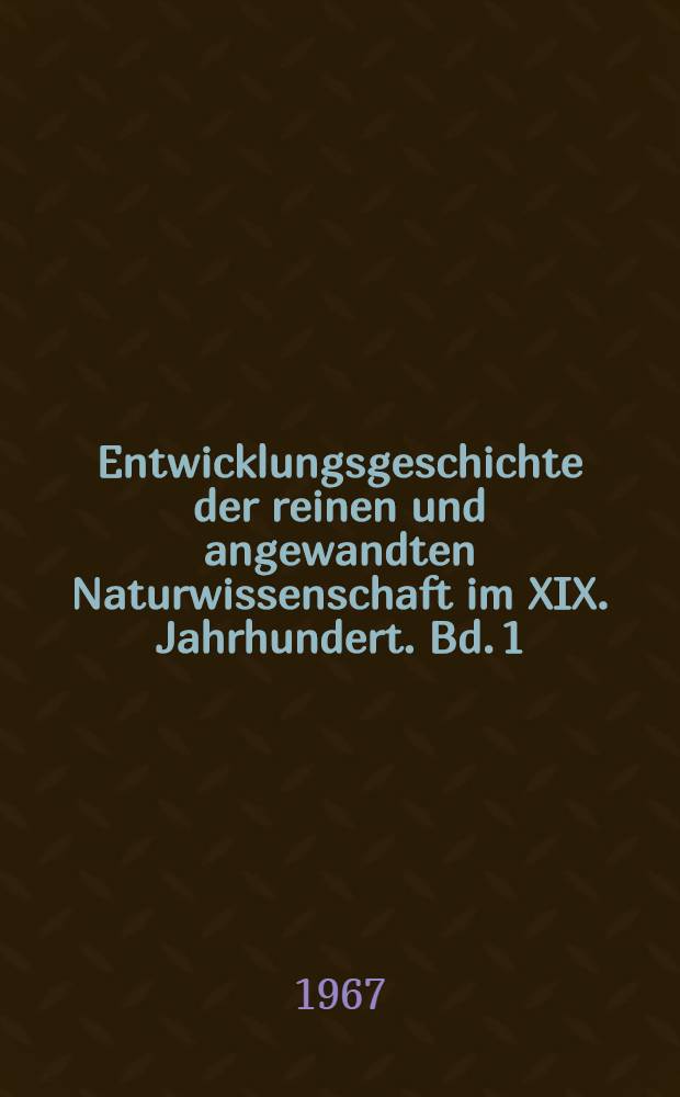 Entwicklungsgeschichte der reinen und angewandten Naturwissenschaft im XIX. Jahrhundert. Bd. 1 : Die Naturphilosophie und ihre &Uuml;berwinddung durch die enfahrungsgem&auml;sse Denkweise (1800-1850)