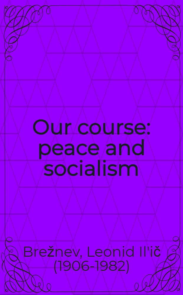 Our course: peace and socialism : A coll. of speeches by L. I. Brezhnev, General Secretary of the CPSU Centr. Comm., Chairman of the Presidium of the Supreme Soviet of the USSR, delivered in 1977