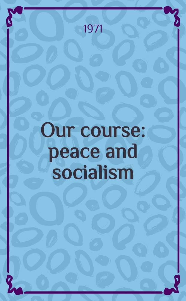 Our course: peace and socialism : Collection of speeches by General Secretary of the CPSU Centr. Comm. L. I. Brezhnev (Apr. - Sept. 1971)